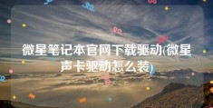 微星笔记本官网下载驱动(微星声卡驱动怎么装)