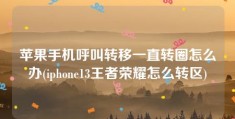 苹果手机呼叫转移一直转圈怎么办(iphone13王者荣耀怎么转区)