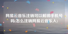 网易云音乐注销可以解绑手机号吗(怎么注销网易云音乐人)