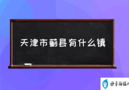 天津市蓟县有什么镇(天津蓟县属于哪个区？)