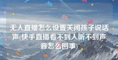 无人直播怎么设置关闭孩子说话声(快手直播看不到人听不到声音怎么回事)