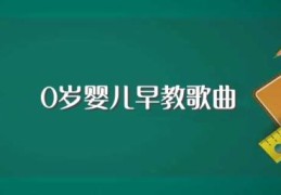 0岁婴儿早教歌曲(0岁婴儿早教歌曲具体有哪些)