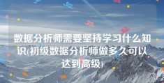 数据分析师需要坚持学习什么知识(初级数据分析师做多久可以达到高级)