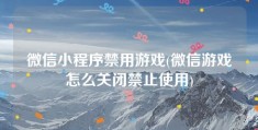 微信小程序禁用游戏(微信游戏怎么关闭禁止使用)