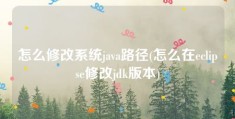 怎么修改系统java路径(怎么在eclipse修改jdk版本)