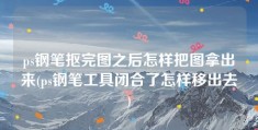 ps钢笔抠完图之后怎样把图拿出来(ps钢笔工具闭合了怎样移出去)