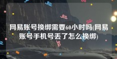 网易账号换绑需要60小时吗(网易账号手机号丢了怎么换绑)