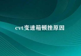 cvt变速箱顿挫原因(CVT变速箱顿挫原因分析)