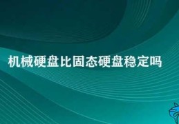 机械硬盘比固态硬盘稳定吗(机械硬盘和固态硬盘的稳定性比较)