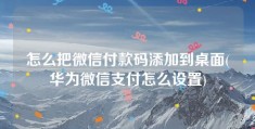 怎么把微信付款码添加到桌面(华为微信支付怎么设置)