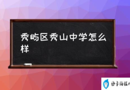 秀屿区秀山中学怎么样(秀山中学是什么档次？)