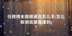 任我用全国提速包怎么关(怎么取消流量提速包)