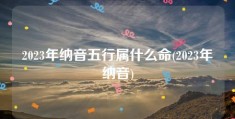 2023年纳音五行属什么命(2023年纳音)