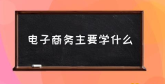 电子商务是做什么的？(电子商务主要学什么)