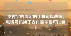 支付宝的绑定的手机可以改吗(电话号码换了支付宝不换可以嘛)