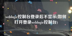 weblogic控制台登录后不显示(如何打开登录weblogic控制台)