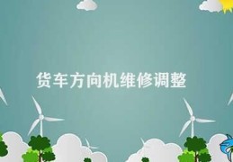 货车方向机维修调整(货车方向盘的维修和调整)