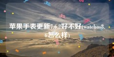 苹果手表更新7.6.2好不好(watchos8.6怎么样)