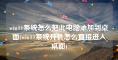 win11系统怎么把此电脑添加到桌面(win11系统开机怎么直接进入桌面)