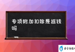 专项附加扣除是返钱吗(专项附加扣除什么意思？)