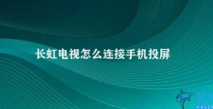 长虹电视怎么连接手机投屏(如何连接长虹电视进行手机投屏？)