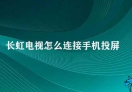 长虹电视怎么连接手机投屏(如何连接长虹电视进行手机投屏？)