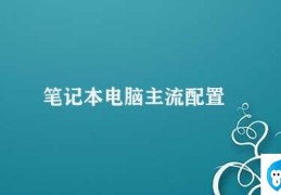 笔记本电脑主流配置(如何选择笔记本电脑主流配置)