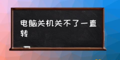 电脑无法关机怎么回事？(电脑关机关不了一直转)