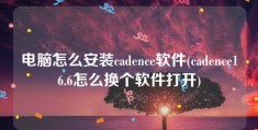 电脑怎么安装cadence软件(cadence16.6怎么换个软件打开)