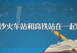 长沙火车站和高铁站在一起吗(长沙火车站和高铁站在不在一起)