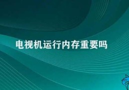 电视机运行内存重要吗(电视机内存不是特别重要但不容忽视)