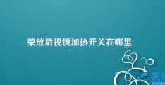 荣放后视镜加热开关在哪里(荣放后视镜加热开关位置及使用方法介绍)