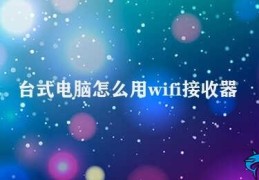 台式电脑怎么用wifi接收器(如何让台式电脑连接无线网络)