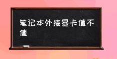 笔记本电脑可以外置显卡吗？(笔记本外接显卡值不值)