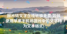 图片转文字在线转换免费(如何使用苹果手机将图片中的文字转为文本格式)