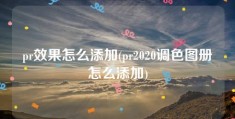 pr效果怎么添加(pr2020调色图册怎么添加)