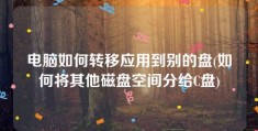 电脑如何转移应用到别的盘(如何将其他磁盘空间分给C盘)