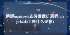 荣耀magicbook支持硬盘扩展吗(magicbookx14是什么硬盘)