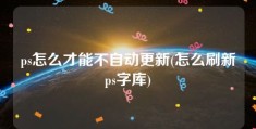 ps怎么才能不自动更新(怎么刷新ps字库)