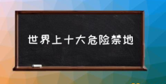 世界上十大危险禁地(世界禁地有哪些？)