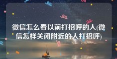 微信怎么看以前打招呼的人(微信怎样关闭附近的人打招呼)