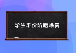 学生平价防晒喷雾(有什么平价的防晒喷雾可以推荐？)