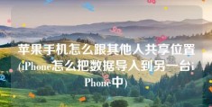 苹果手机怎么跟其他人共享位置(iPhone怎么把数据导入到另一台iPhone中)