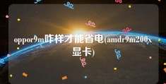 oppor9m咋样才能省电(amdr9m200x显卡)