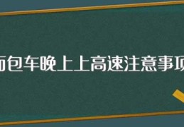 面包车晚上上高速注意事项(面包车晚上上高速需要注意什么)