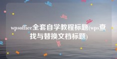 wpsoffice全套自学教程标题(wps查找与替换文档标题)