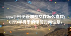 oppo手机便签加密文件怎么查找(OPPO手机里的便签如何恢复)