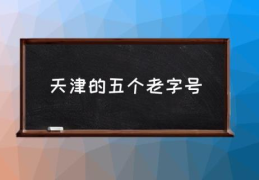 天津的五个老字号(天津的百年老字号都有哪些？)