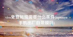 vivo免费贴膜需要什么条件(iqooneo手机出厂自带膜吗)