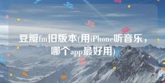 豆瓣fm旧版本(用iPhone听音乐，哪个app最好用)